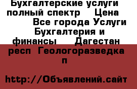 Бухгалтерские услуги- полный спектр. › Цена ­ 2 500 - Все города Услуги » Бухгалтерия и финансы   . Дагестан респ.,Геологоразведка п.